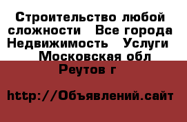 Строительство любой сложности - Все города Недвижимость » Услуги   . Московская обл.,Реутов г.